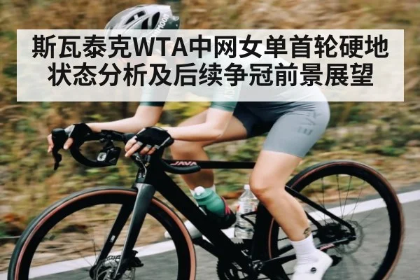 斯瓦泰克WTA中网女单首轮硬地状态分析及后续争冠前景展望