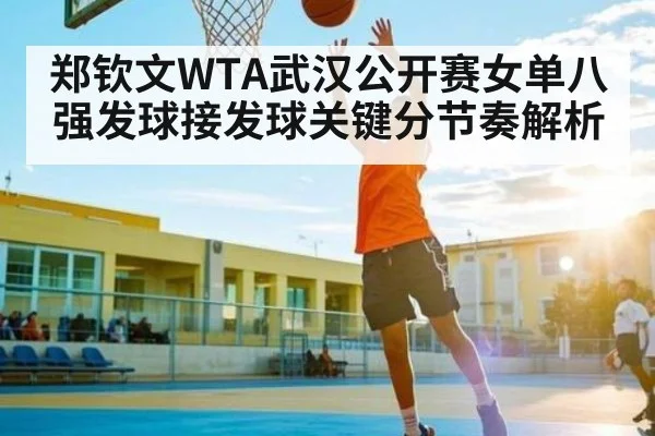 郑钦文WTA武汉公开赛女单八强发球接发球关键分节奏解析