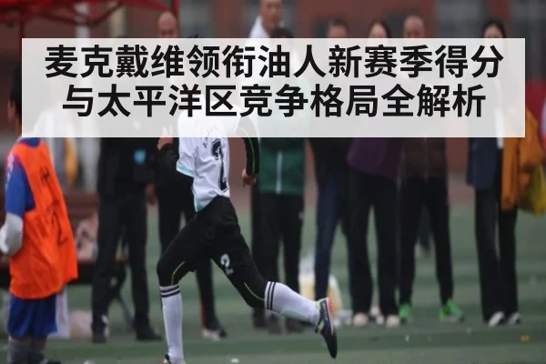 麦克戴维领衔油人新赛季得分与太平洋区竞争格局全解析