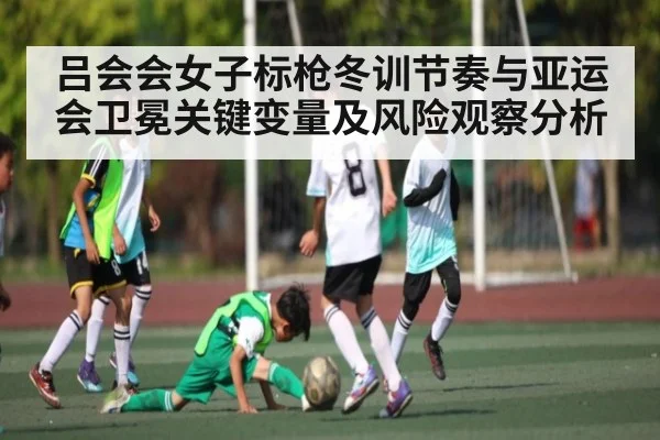 吕会会女子标枪冬训节奏与亚运会卫冕关键变量及风险观察分析
